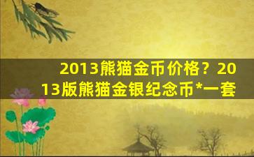 2013熊猫金币价格？2013版熊猫金银纪念币*一套插图