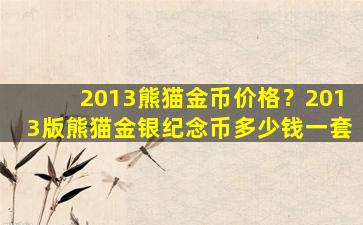 2013熊猫金币价格？2013版熊猫金银纪念币*一套