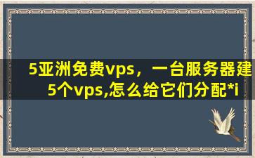 5亚洲免费vps，一台服务器建5个vps,怎么给它们分配*ip