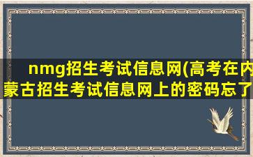 nmg招生考试信息网(高考在内蒙古招生考试信息网上的密码忘了,怎么办)