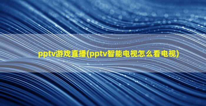 pptv游戏直播(pptv智能电视怎么看电视)