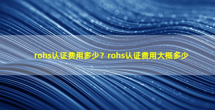 rohs认证费用多少？rohs认证费用大概多少插图