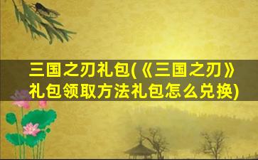 三国之刃礼包(《三国之刃》礼包领取方法礼包怎么兑换)