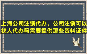 上海*注销代办，*注销可以找人代办吗需要提供那些资料证件