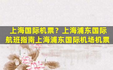 上海国际机票？上海浦东国际航班指南上海浦东国际机场机票