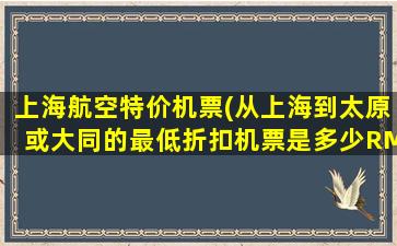 上海航空特价机票(从上海到太原或大同的最低折扣机票是多少RMB)