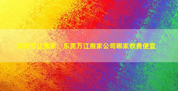 东莞万江搬家，东莞万江搬家*哪家收费便宜