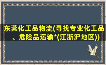 东莞化工品物流(寻找专业化工品、危险品运输*(江浙沪地区))