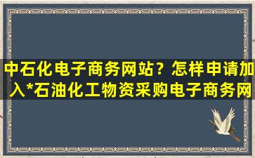 中石化电子商务网站？怎样申请加入*石油化工物资采购电子商务网插图