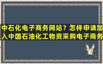 中石化电子商务网站？怎样申请加入*石油化工物资采购电子商务网