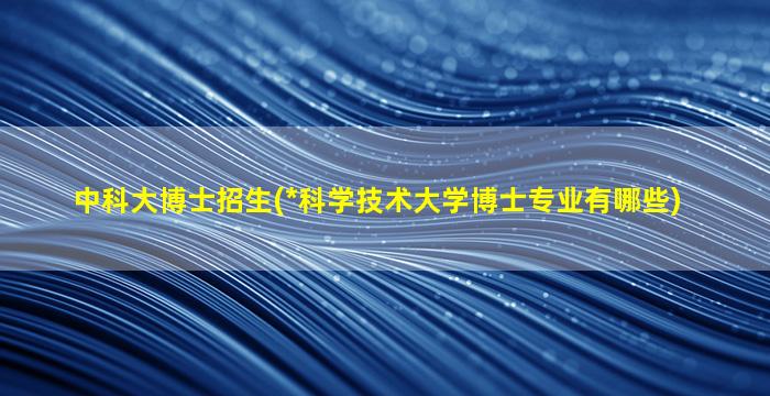 中科大博士招生(*科学技术大学博士专业有哪些)插图