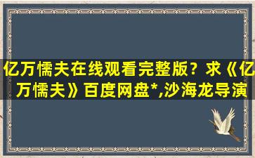 亿万懦夫在线观看完整版？求《亿万懦夫》百度网盘*,沙海龙导演的