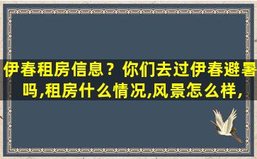 伊春租房信息？你们去过伊春避暑吗,租房什么情况,风景怎么样,游玩方便吗