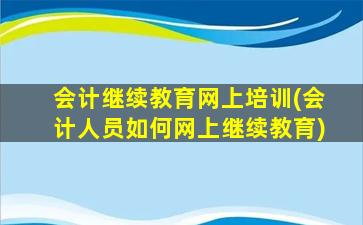 会计继续教育网上培训(会计人员如何网上继续教育)