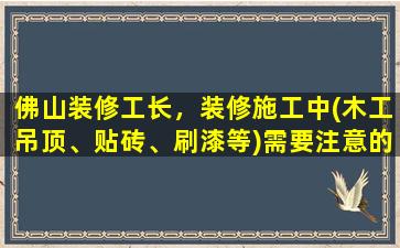 佛山装修工长，装修施工中(木工吊顶、贴砖、刷漆等)需要注意的问题!