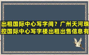 出租国际中心写字间？广州天河珠控国际中心写字楼出租*信息有哪些