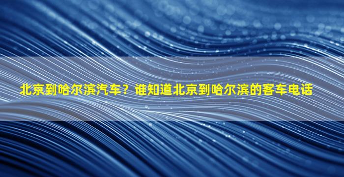 北京到哈尔滨汽车？谁知道北京到哈尔滨的客车电话