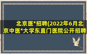 北京医*招聘(2022年6月北京中医*大学东直门医院公开招聘公告)