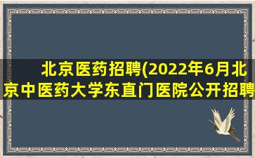 北京医*招聘(2022年6月北京中医*大学东直门医院公开招聘公告)