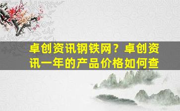 卓创资讯钢铁网？卓创资讯一年的产品价格如何查