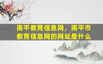 南平教育信息网，南平市教育信息网的网址是什么插图