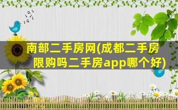 南部二手房网(成都二手房限购吗二手房app哪个好)