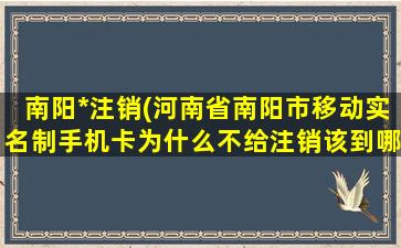 南阳*注销(河南省南阳市移动实名制手机卡为什么不给注销该到哪投诉)插图