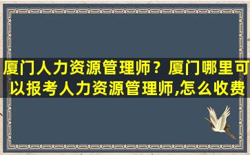 厦门人力资源管理师？厦门哪里可以报考人力资源管理师,怎么收费,需要什么报考条件插图