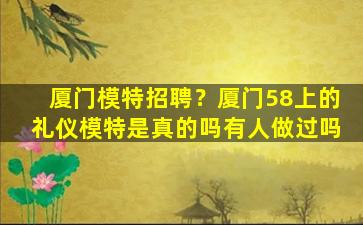 厦门模特招聘？厦门58上的礼仪模特是真的吗有人做过吗