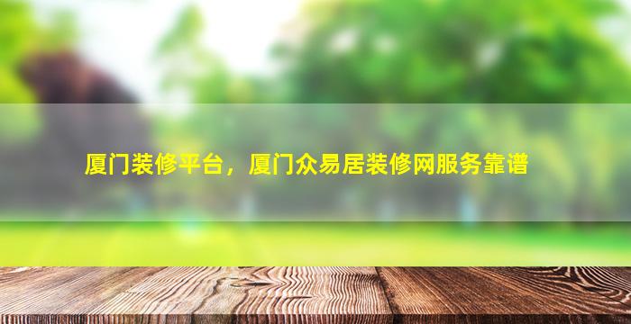 厦门装修平台，厦门众易居装修网服务靠谱