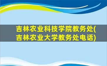 吉林农业科技学院教务处(吉林农业大学教务处电话)