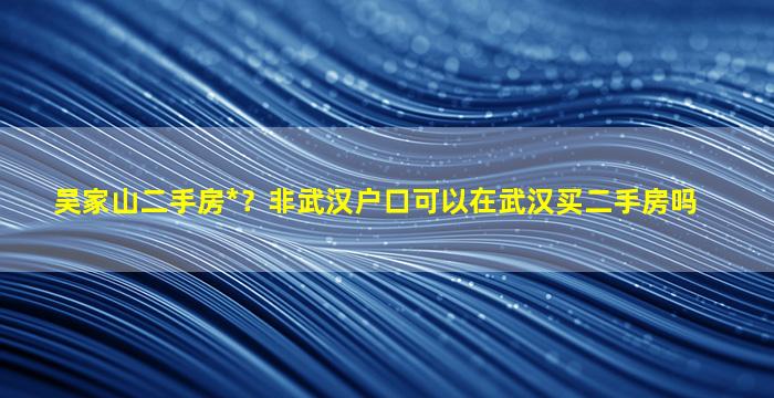 吴家山二手房*？非武汉户口可以在武汉买二手房吗