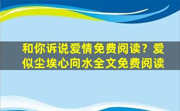 和你诉说爱情免费阅读？爱似尘埃心向水全文免费阅读