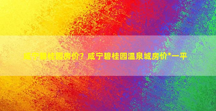 咸宁碧桂园房价？咸宁碧桂园温泉城房价*一平插图