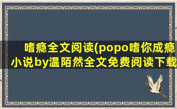 嗜瘾全文阅读(popo嗜你成瘾小说by温陌然全文免费阅读下载)