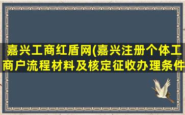 嘉兴工商红盾网(嘉兴注册个体工商户流程材料及核定征收办理条件)