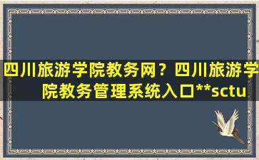 四川旅游学院教务网？四川旅游学院教务管理系统入口**sctu.edu*/jwc/