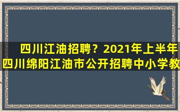 四川江油招聘？2021年上半年四川绵阳江油市公开招聘中小学教师公告【45人】插图