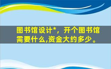 图书馆设计*，开个图书馆需要什么,资金大约多少。插图