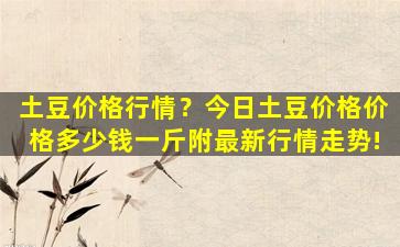 土豆价格行情？今日土豆价格价格*一斤附最新行情走势!