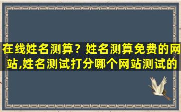 在线姓名测算？姓名测算免费的网站,姓名测试打分哪个网站测试的最准插图