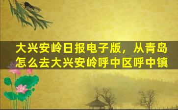 大兴安岭日报电子版，从青岛怎么去大兴安岭呼中区呼中镇