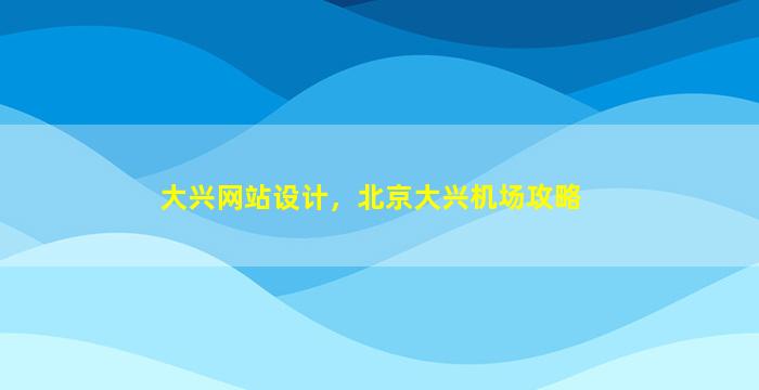 大兴网站设计，北京大兴机场攻略