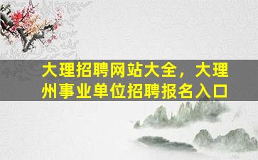 大理招聘网站大全，大理州事业单位招聘报名入口