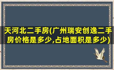 天河北二手房(广州瑞安创逸二手房价格是多少,占地面积是多少)