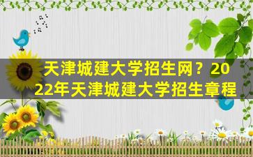 天津城建大学招生网？2022年天津城建大学招生章程插图