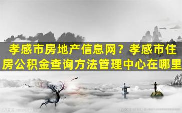 孝感市房地产信息网？孝感市住房公积金查询方法管理中心在哪里