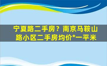 宁夏路二手房？南京马鞍山路小区二手房均价*一平米插图