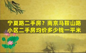 宁夏路二手房？南京马鞍山路小区二手房均价*一平米