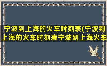 宁波到上海的火车时刻表(宁波到上海的火车时刻表宁波到上海火车站列车时刻表)